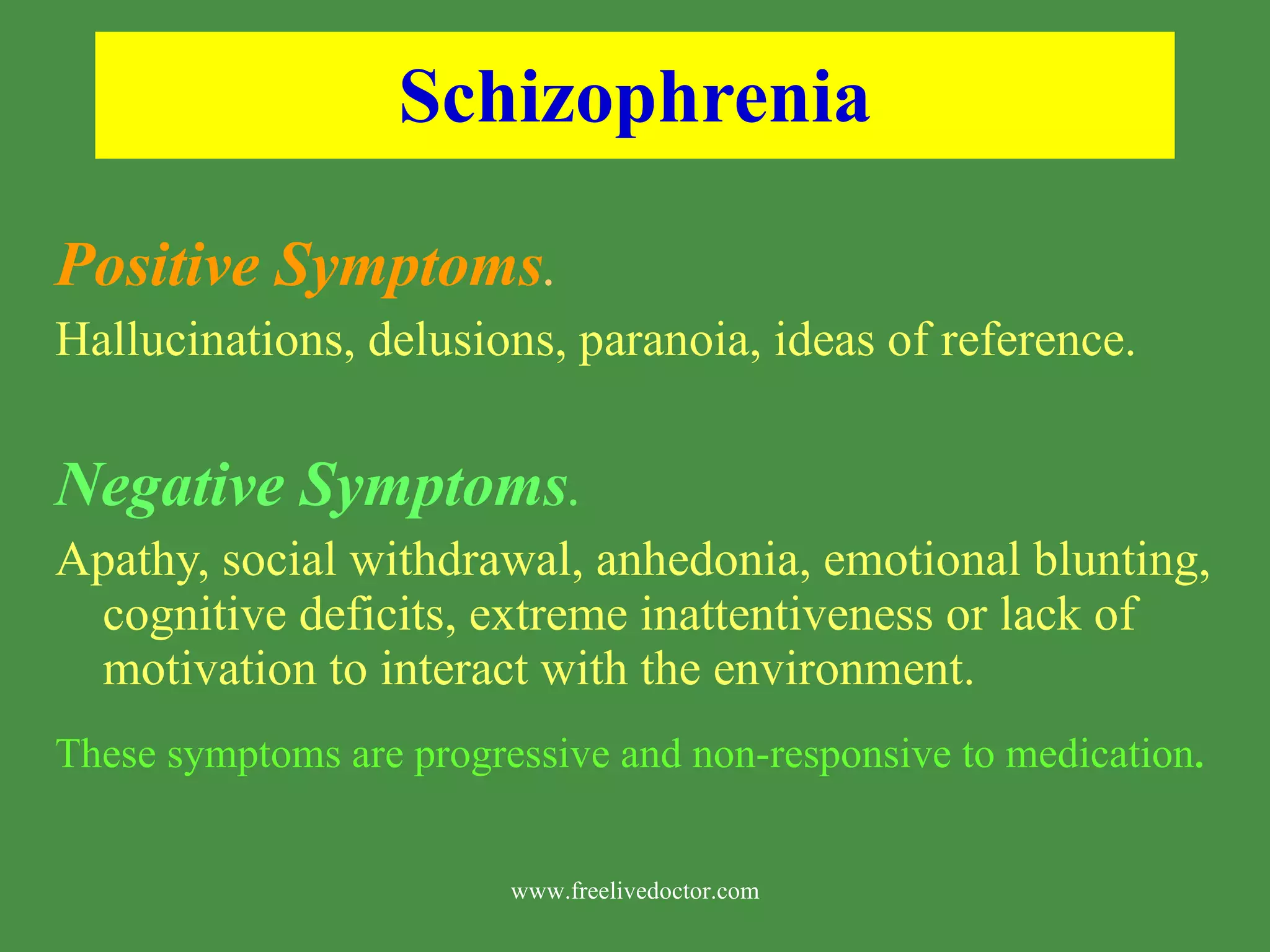 Schizophrenia Positive Symptoms . Hallucinations, delusions, paranoia, ideas of reference. Negative Symptoms . Apathy, social withdrawal, anhedonia, emotional blunting, cognitive deficits, extreme inattentiveness or lack of motivation to interact with the environment. These symptoms are progressive and non-responsive to medication . www.freelivedoctor.com