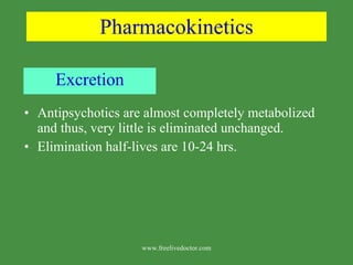 Pharmacokinetics Excretion Antipsychotics are almost completely metabolized and thus, very little is eliminated unchanged. Elimination half-lives are 10-24 hrs. www.freelivedoctor.com 
