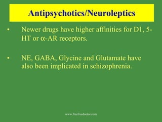 Antipsychotics/Neuroleptics Newer drugs have higher affinities for D1, 5-HT or   -AR receptors. NE, GABA, Glycine and Glutamate have also been implicated in schizophrenia. www.freelivedoctor.com 