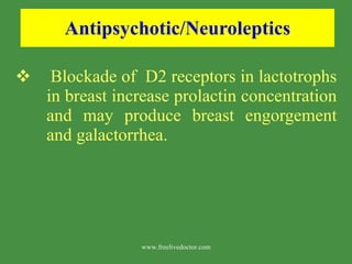 Antipsychotic/Neuroleptics Blockade of  D2 receptors in lactotrophs in breast increase prolactin concentration and may produce breast engorgement and galactorrhea. www.freelivedoctor.com 