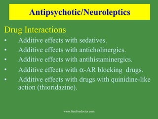 Antipsychotic/Neuroleptics Drug Interactions Additive effects with sedatives. Additive effects with anticholinergics. Additive effects with antihistaminergics. Additive effects with   -AR blocking  drugs. Additive effects with drugs with quinidine-like action (thioridazine). www.freelivedoctor.com 