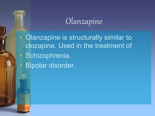 Olanzapine
• Olanzapine is structurally similar to
clozapine. Used in the treatment of
• Schizophrenia.
• Bipolar disorder.
 