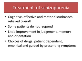 Treatment of schizophrenia
• Cognitive, affective and motor disturbances-
relieved overall
• Some patients do not respond
• Little improvement in judgement, memory
and orientation
• Choices of drugs: patient dependent,
empirical and guided by presenting symptoms