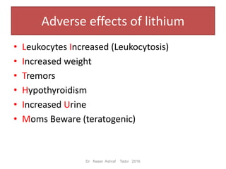 Adverse effects of lithium
• Leukocytes Increased (Leukocytosis)
• Increased weight
• Tremors
• Hypothyroidism
• Increased Urine
• Moms Beware (teratogenic)
Dr Naser Ashraf Tadvi 2016