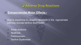  Extrapyramidal Motor Effects:-
 Due to dopamine D2 receptor blockade in the nigrostriatal
pathway (except tardive dyskinesia).
A. Acute dystonia
B. Akathisia
C. Parkinsonism
D. Tardive Dyskinesia
 