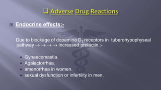  Endocrine effects:-
Due to blockage of dopamine D2 receptors in tuberohypophyseal
pathway     Increased prolactin.:-
 Gynaecomastia.
 Agalactorrhea.
 amenorrhea in women.
 sexual dysfunction or infertility in men.
 