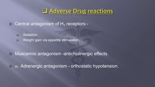  Central antagonism of H1 receptors:-
a) Sedation.
b) Weight gain via appetite stimulation.
 Muscarinic antagonism -anticholinergic effects.
 1 Adrenergic antagonism - orthostatic hypotension.
 