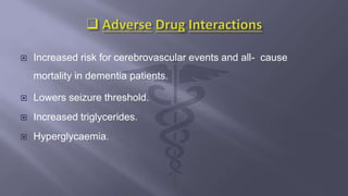  Increased risk for cerebrovascular events and all- cause
mortality in dementia patients.
 Lowers seizure threshold.
 Increased triglycerides.
 Hyperglycaemia.
 