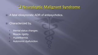  A fatal idiosyncratic ADR of antipsychotics.
 Characterized by,
1. Mental status changes.
2. Muscle rigidity.
3. Hyperthermia.
4. Autonomic dysfunction.
 