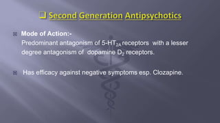  Mode of Action:-
Predominant antagonism of 5-HT2A receptors with a lesser
degree antagonism of dopamine D2 receptors.
 Has efficacy against negative symptoms esp. Clozapine.
 