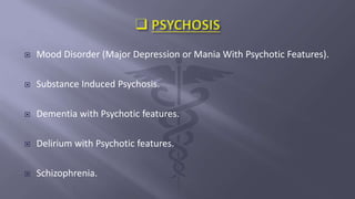 Mood Disorder (Major Depression or Mania With Psychotic Features).
 Substance Induced Psychosis.
 Dementia with Psychotic features.
 Delirium with Psychotic features.
 Schizophrenia.
 