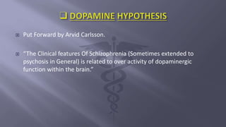  Put Forward by Arvid Carlsson.
 “The Clinical features Of Schizophrenia (Sometimes extended to
psychosis in General) is related to over activity of dopaminergic
function within the brain.”
 
