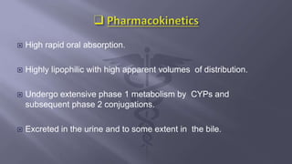  High rapid oral absorption.
 Highly lipophilic with high apparent volumes of distribution.
 Undergo extensive phase 1 metabolism by CYPs and
subsequent phase 2 conjugations.
 Excreted in the urine and to some extent in the bile.
 