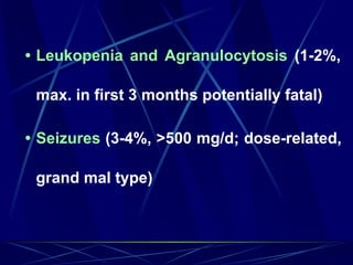 • Leukopenia and Agranulocytosis (1-2%,
max. in first 3 months potentially fatal)
• Seizures (3-4%, >500 mg/d; dose-related,
grand mal type)
 