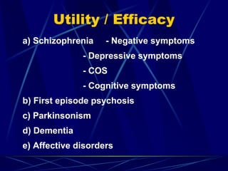 Utility / Efficacy
a) Schizophrenia - Negative symptoms
- Depressive symptoms
- COS
- Cognitive symptoms
b) First episode psychosis
c) Parkinsonism
d) Dementia
e) Affective disorders
 