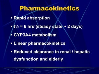 Pharmacokinetics
• Rapid absorption
• t½ = 6 hrs (steady state ~ 2 days)
• CYP3A4 metabolism
• Linear pharmacokinetics
• Reduced clearance in renal / hepatic
dysfunction and elderly
 