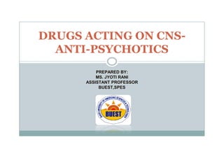 PREPARED BY:
MS. JYOTI RANI
DRUGS ACTING ON CNS-
ANTI-PSYCHOTICS
MS. JYOTI RANI
ASSISTANT PROFESSOR
BUEST,SPES
 