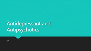 Antidepressant and
Antipsychotics
GK
 