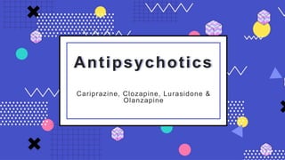 Antipsychotics
Cariprazine, Clozapine, Lurasidone &
Olanzapine
 