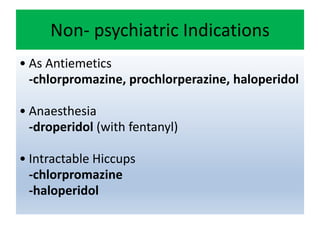 Non- psychiatric Indications
• As Antiemetics
-chlorpromazine, prochlorperazine, haloperidol
• Anaesthesia
-droperidol (with fentanyl)
• Intractable Hiccups
-chlorpromazine
-haloperidol
 