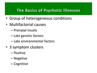 • Group of heterogeneous conditions
• Multifactorial causes
– Prenatal insults
– Late genetic factors
– Late environmental factors
• 3 symptom clusters
– Positive
– Negative
– Cognitive
 
