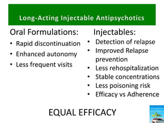 Oral Formulations:
• Rapid discontinuation
• Enhanced autonomy
• Less frequent visits
Injectables:
• Detection of relapse
• Improved Relapse
prevention
• Less rehospitalization
• Stable concentrations
• Less poisoning risk
• Efficacy vs Adherence
EQUAL EFFICACY
 