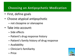 • First, define goals
• Choose atypical antipsychotic
– not clozapine or olanzapine
• Take into account:
– Side effects
– Patient’s drug response history
– Patient’s family history of drug response
– Availability
– Clinician’s familiarity
– Price
 