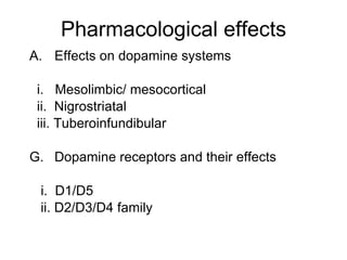 Pharmacological effects
A. Effects on dopamine systems

 i. Mesolimbic/ mesocortical
 ii. Nigrostriatal
 iii. Tuberoinfundibular

G. Dopamine receptors and their effects

 i. D1/D5
 ii. D2/D3/D4 family
 