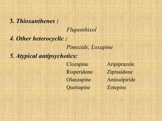 3. Thioxanthenes :
Flupenthixol
4. Other heterocyclic :
Pimozide, Loxapine
5. Atypical antipsychotics:
Clozapine Aripiprazole
Risperidone Ziprasidone
Olanzapine Amisulpiride
Quetiapine Zotepine
 