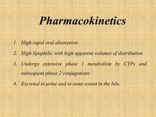 Pharmacokinetics
1. High rapid oral absorption
2. High lipophilic with high apparent volumes of distribution
3. Undergo extensive phase 1 metabolism by CYPs and
subsequent phase 2 conjugations
4. Excreted in urine and to some extent in the bile.
 
