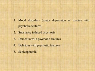 1. Mood disorders (major depression or mania) with
psychotic features
2. Substance induced psychosis
3. Dementia with psychotic features
4. Delirium with psychotic features
5. Schizophrenia
 