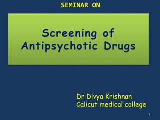 SEMINAR ON 
Screening of 
Antipsychotic Drugs 
Dr Divya Krishnan 
Calicut medical college 
1 
 