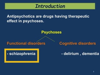 Introduction 
Antipsychotics are drugs having therapeutic 
effect in psychoses. 
Psychoses 
Functional disorders Cognitive disorders 
- schizophrenia - delirium , dementia 
3 
 