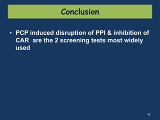 Conclusion 
• PCP induced disruption of PPI & inhibition of 
CAR are the 2 screening tests most widely 
used 
46 
 