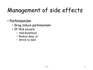 Management of side effects
• Parkinsonism
• Drug induce parkinsonism
• If this occurs
• Add benzhexol
• Reduce dose, or
• Witch to SGA
JMJ 11
 