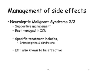 Management of side effects
• Neuroleptic Malignant Syndrome 2/2
• Supportive management
• Best managed in ICU
• Specific treatment includes,
• Bromocriptine & dandrolene
• ECT also known to be effective
JMJ 15
 