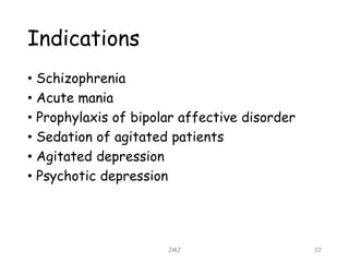 Indications
• Schizophrenia
• Acute mania
• Prophylaxis of bipolar affective disorder
• Sedation of agitated patients
• Agitated depression
• Psychotic depression
JMJ 22
 