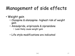Management of side effects
• Weight gain
• Clozapine & olanzapine- highest risk of weight
gain
• Amisulpride, aripirazole & ziprasidone
• Less likely cause weight gain
• Life style modifications are indicated
JMJ 27
 