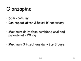 Olanzapine
• Dose- 5-10 mg
• Can repeat after 2 hours if necessary
• Maximum daily dose combined oral and
parenteral – 20 mg
• Maximum 3 injections daily for 3 days
JMJ 45
 