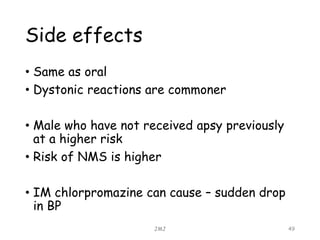 Side effects
• Same as oral
• Dystonic reactions are commoner
• Male who have not received apsy previously
at a higher risk
• Risk of NMS is higher
• IM chlorpromazine can cause – sudden drop
in BP
JMJ 49
 