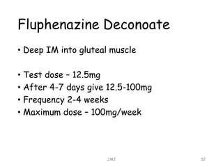 Fluphenazine Deconoate
• Deep IM into gluteal muscle
• Test dose – 12.5mg
• After 4-7 days give 12.5-100mg
• Frequency 2-4 weeks
• Maximum dose – 100mg/week
JMJ 52
 