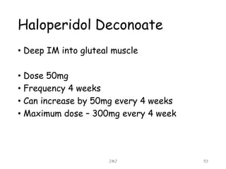 Haloperidol Deconoate
• Deep IM into gluteal muscle
• Dose 50mg
• Frequency 4 weeks
• Can increase by 50mg every 4 weeks
• Maximum dose – 300mg every 4 week
JMJ 53
 