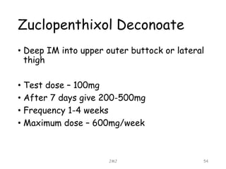 Zuclopenthixol Deconoate
• Deep IM into upper outer buttock or lateral
thigh
• Test dose – 100mg
• After 7 days give 200-500mg
• Frequency 1-4 weeks
• Maximum dose – 600mg/week
JMJ 54
 