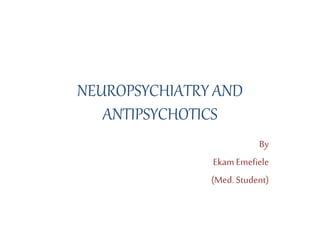 NEUROPSYCHIATRY AND
ANTIPSYCHOTICS
By
EkamEmefiele
(Med. Student)
 