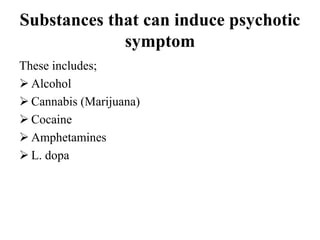 Substances that can induce psychotic
symptom
These includes;
 Alcohol
 Cannabis (Marijuana)
 Cocaine
 Amphetamines
 L. dopa
 