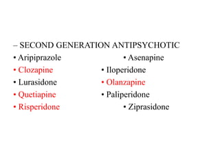 – SECOND GENERATION ANTIPSYCHOTIC
• Aripiprazole • Asenapine
• Clozapine • Iloperidone
• Lurasidone • Olanzapine
• Quetiapine • Paliperidone
• Risperidone • Ziprasidone
 
