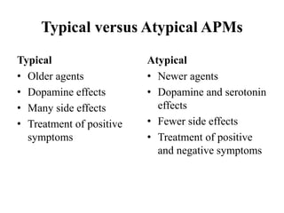 Typical versus Atypical APMs
Typical
• Older agents
• Dopamine effects
• Many side effects
• Treatment of positive
symptoms
Atypical
• Newer agents
• Dopamine and serotonin
effects
• Fewer side effects
• Treatment of positive
and negative symptoms
 