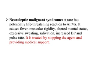  Neuroleptic malignant syndrome: A rare but
potentially life-threatening reaction to APMs. It
causes fever, muscular rigidity, altered mental status,
excessive sweating, salivation, increased BP and
pulse rate. It is treated by stopping the agent and
providing medical support.
 