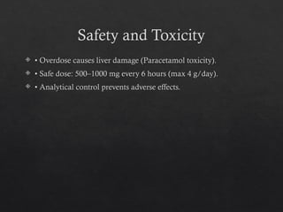 Safety and Toxicity
 • Overdose causes liver damage (Paracetamol toxicity).
 • Safe dose: 500–1000 mg every 6 hours (max 4 g/day).
 • Analytical control prevents adverse effects.
 