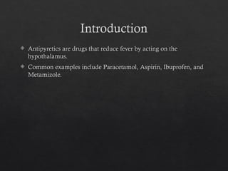 Introduction
 Antipyretics are drugs that reduce fever by acting on the
hypothalamus.
 Common examples include Paracetamol, Aspirin, Ibuprofen, and
Metamizole.
 